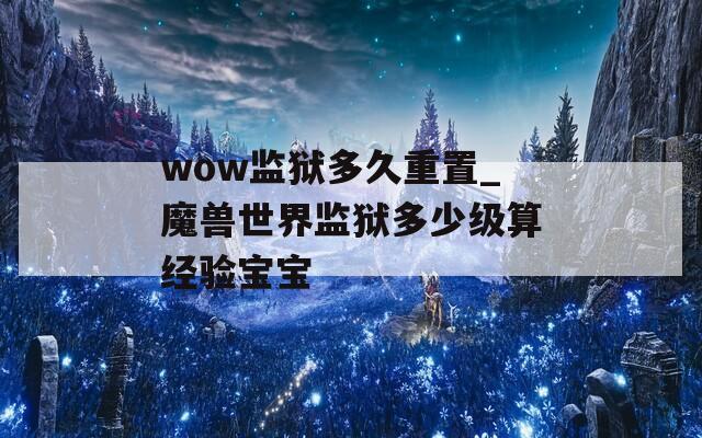 wow监狱多久重置_魔兽世界监狱多少级算经验宝宝