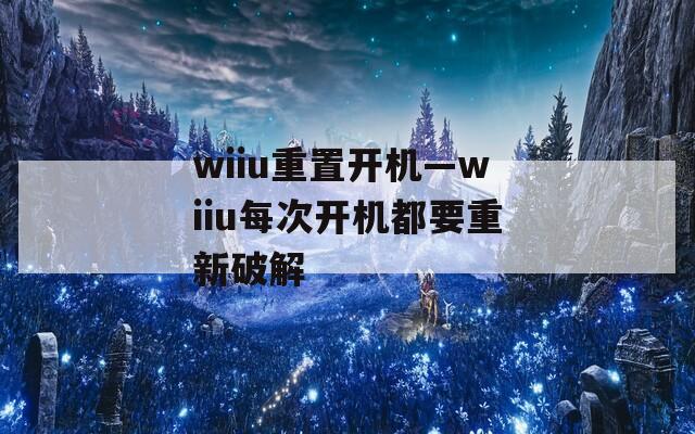 wiiu重置开机—wiiu每次开机都要重新破解