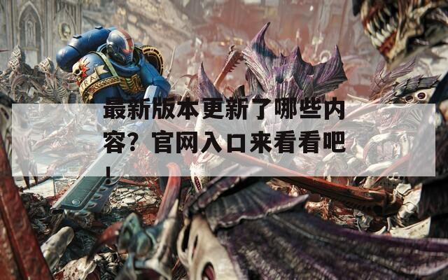 最新版本更新了哪些内容？官网入口来看看吧！