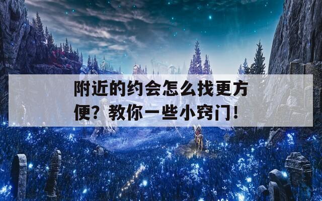 附近的约会怎么找更方便？教你一些小窍门！