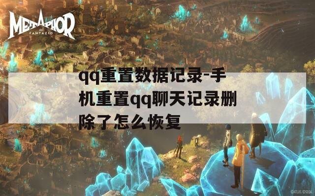 qq重置数据记录-手机重置qq聊天记录删除了怎么恢复