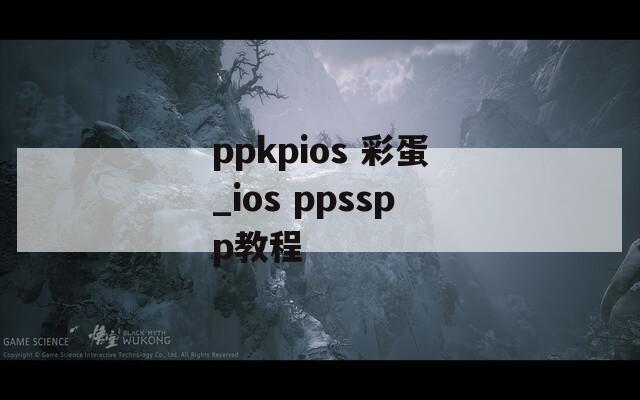 ppkpios 彩蛋_ios ppsspp教程