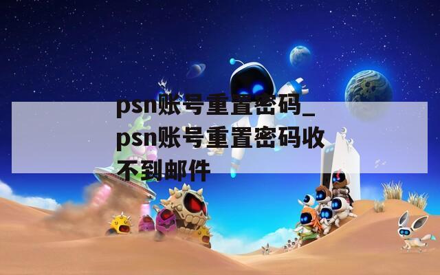 psn账号重置密码_psn账号重置密码收不到邮件