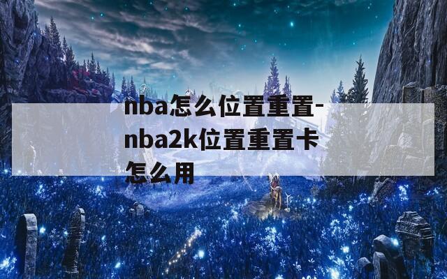 nba怎么位置重置-nba2k位置重置卡怎么用