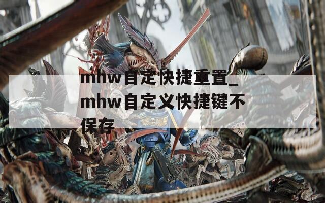 mhw自定快捷重置_mhw自定义快捷键不保存