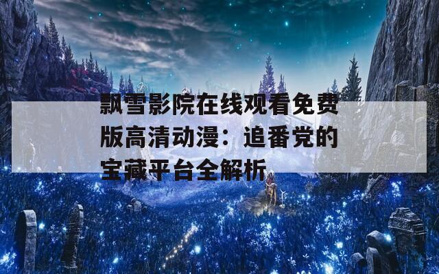 飘雪影院在线观看免费版高清动漫：追番党的宝藏平台全解析