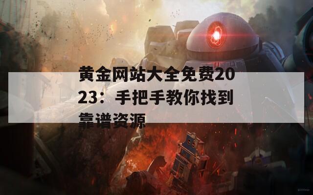 黄金网站大全免费2023：手把手教你找到靠谱资源