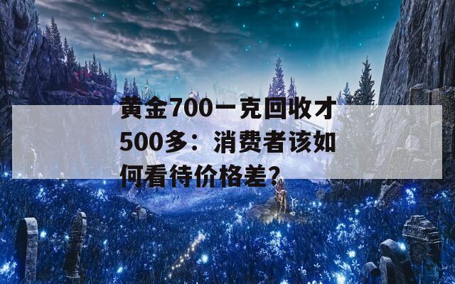 黄金700一克回收才500多：消费者该如何看待价格差？