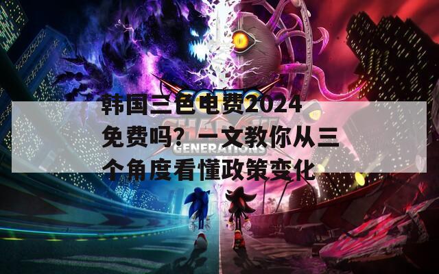 韩国三色电费2024免费吗？一文教你从三个角度看懂政策变化