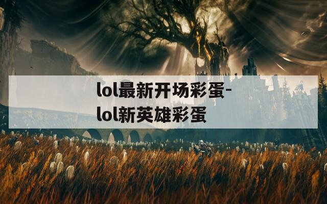 lol最新开场彩蛋-lol新英雄彩蛋