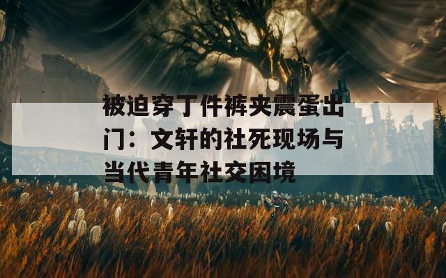 被迫穿丁件裤夹震蛋出门：文轩的社死现场与当代青年社交困境