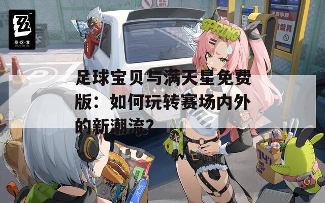 足球宝贝与满天星免费版：如何玩转赛场内外的新潮流？