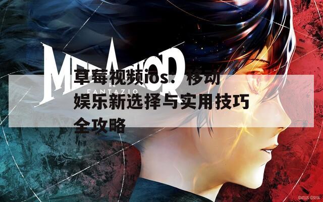 草莓视频ios：移动娱乐新选择与实用技巧全攻略