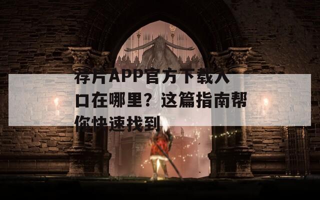 荐片APP官方下载入口在哪里？这篇指南帮你快速找到