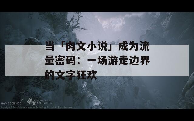 当「肉文小说」成为流量密码：一场游走边界的文字狂欢