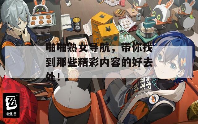 啪啪熟女导航，带你找到那些精彩内容的好去处！