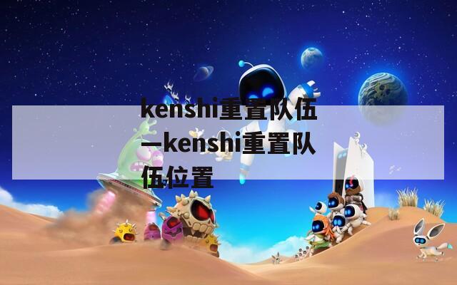 kenshi重置队伍—kenshi重置队伍位置