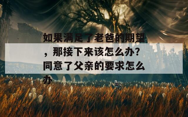 如果满足了老爸的期望，那接下来该怎么办？同意了父亲的要求怎么办