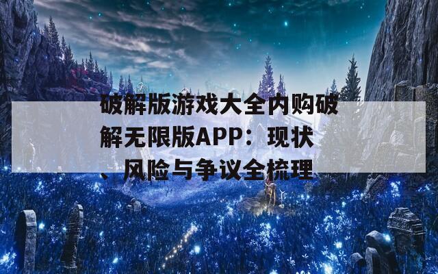 破解版游戏大全内购破解无限版APP：现状、风险与争议全梳理