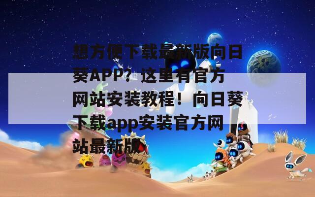 想方便下载最新版向日葵APP？这里有官方网站安装教程！向日葵下载app安装官方网站最新版