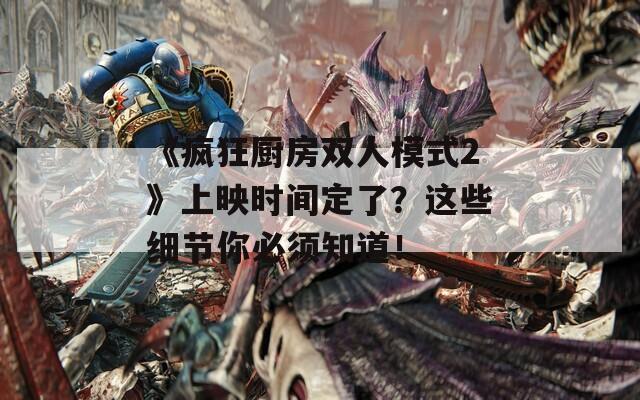 《疯狂厨房双人模式2》上映时间定了？这些细节你必须知道！