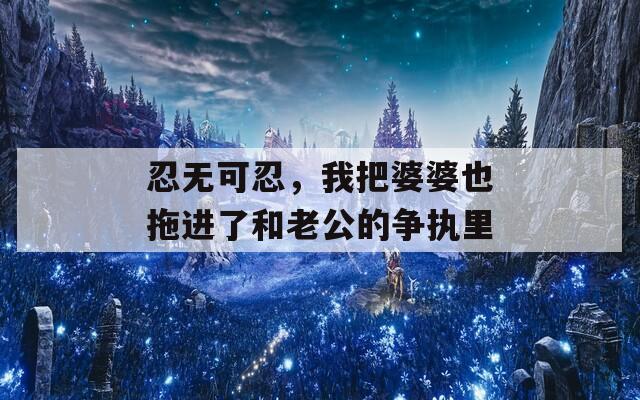 忍无可忍，我把婆婆也拖进了和老公的争执里