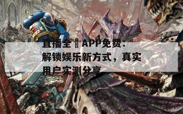 直播全婐APP免费：解锁娱乐新方式，真实用户实测分享