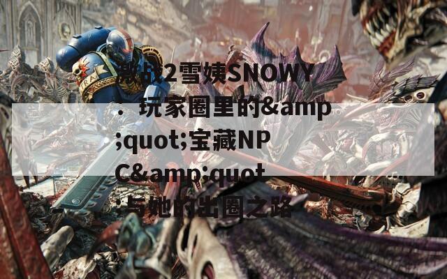 激战2雪姨SNOWY：玩家圈里的&quot;宝藏NPC&quot;与她的出圈之路