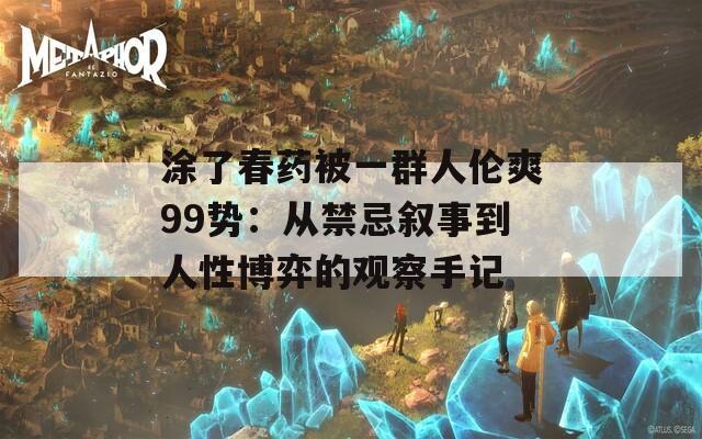 涂了春药被一群人伦爽99势：从禁忌叙事到人性博弈的观察手记