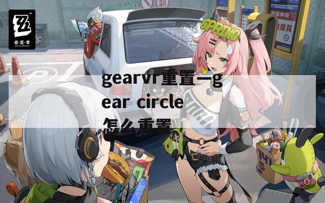 gearvr重置—gear circle怎么重置