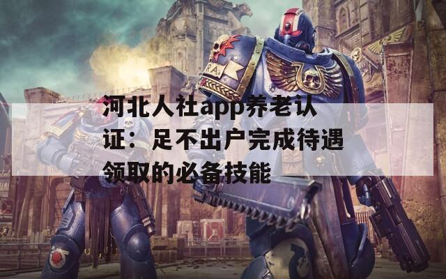 河北人社app养老认证：足不出户完成待遇领取的必备技能