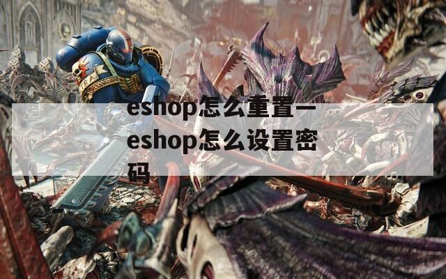 eshop怎么重置—eshop怎么设置密码