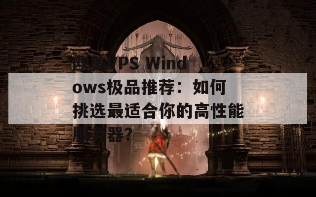 欧美VPS Windows极品推荐：如何挑选最适合你的高性能服务器？