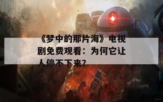 《梦中的那片海》电视剧免费观看：为何它让人停不下来？