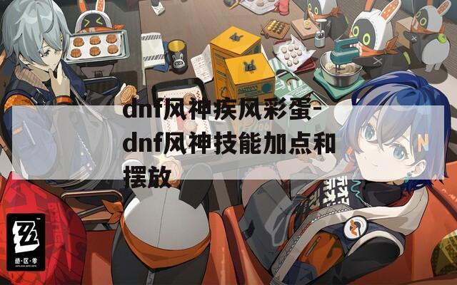 dnf风神疾风彩蛋-dnf风神技能加点和摆放