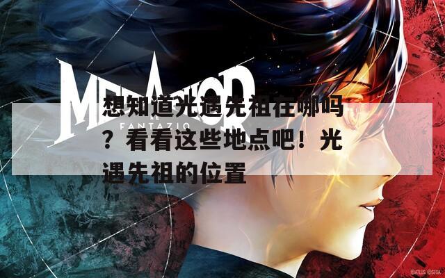 想知道光遇先祖在哪吗？看看这些地点吧！光遇先祖的位置