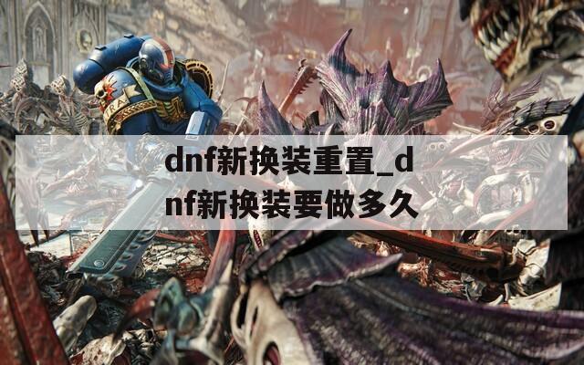 dnf新换装重置_dnf新换装要做多久