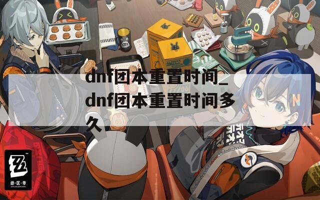 dnf团本重置时间_dnf团本重置时间多久