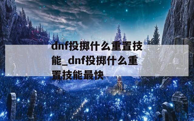 dnf投掷什么重置技能_dnf投掷什么重置技能最快