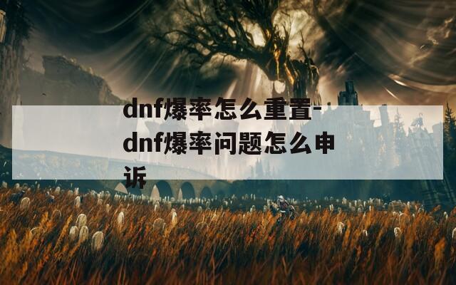 dnf爆率怎么重置-dnf爆率问题怎么申诉