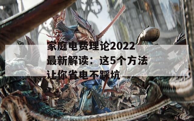 家庭电费理论2022最新解读：这5个方法让你省电不踩坑