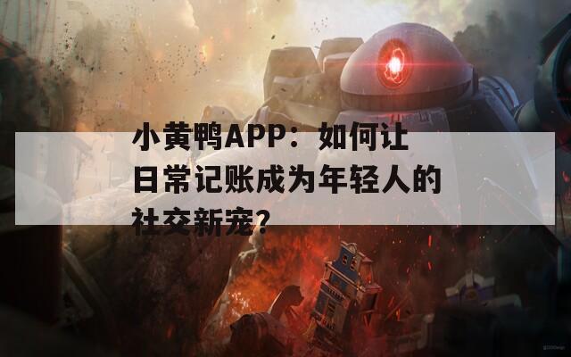 小黄鸭APP：如何让日常记账成为年轻人的社交新宠？