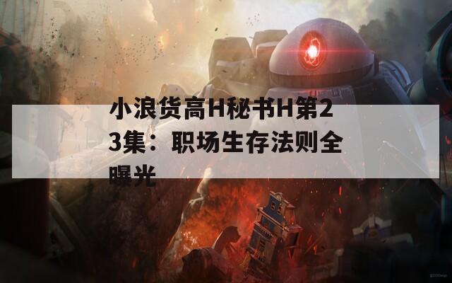 小浪货高H秘书H第23集：职场生存法则全曝光