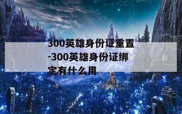 300英雄身份证重置-300英雄身份证绑定有什么用