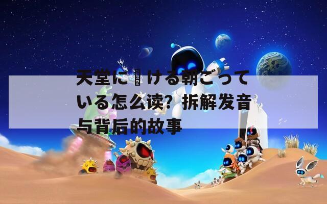 天堂に駆ける朝ごっている怎么读？拆解发音与背后的故事