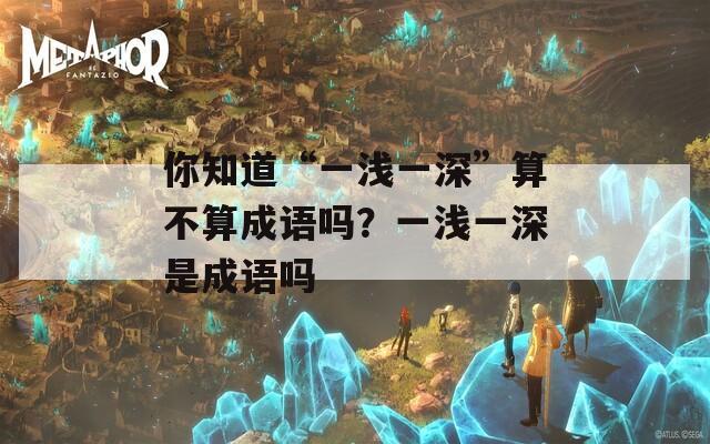 你知道“一浅一深”算不算成语吗？一浅一深是成语吗