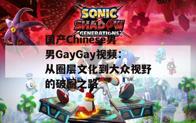 国产Chinese男男GayGay视频：从圈层文化到大众视野的破圈之路