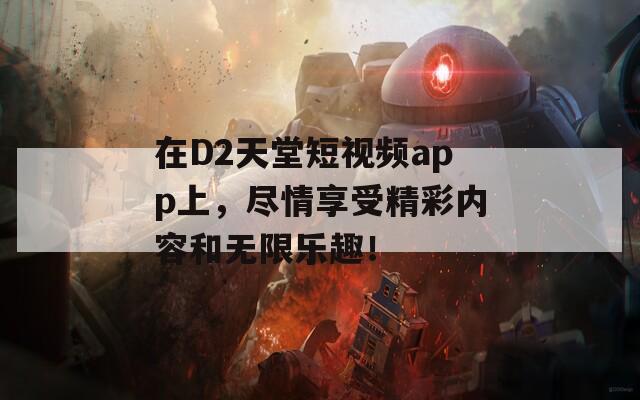 在D2天堂短视频app上，尽情享受精彩内容和无限乐趣！