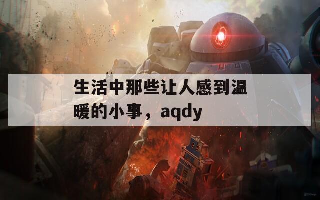 生活中那些让人感到温暖的小事，aqdy