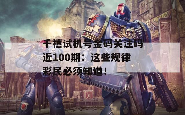 千禧试机号金码关注码近100期：这些规律彩民必须知道！